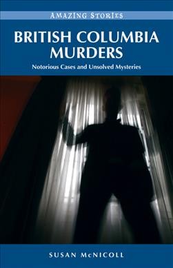 British Columbia murders : notorious cases and unsolved mysteries / Susan McNicoll.