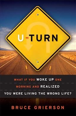 U-turn : what if you woke up one morning and realized you were living the wrong life? / Bruce Grierson.