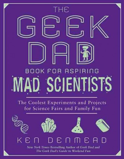 The geek dad book for aspiring mad scientists : the coolest experiments and projects for science fairs and family fun / Ken Denmead.