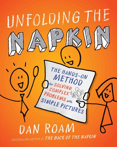 Unfolding the napkin [electronic resource] : the hands-on method for solving complex problems with simple pictures / Dan Roam.