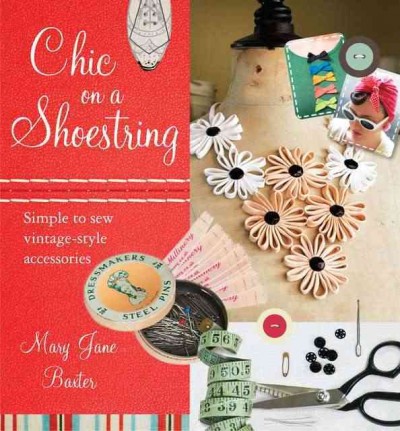 Chic on a shoestring : simple to sew vintage-style accessories / Mary Jane Baxter ; photography by Claire Richardson ; illustrations by Sam Wilson.
