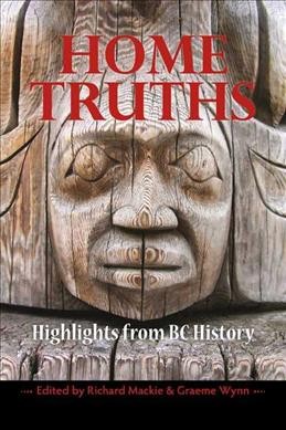 Home truths : highlights from BC history / edited by Richard Mackie and Graeme Wynn.