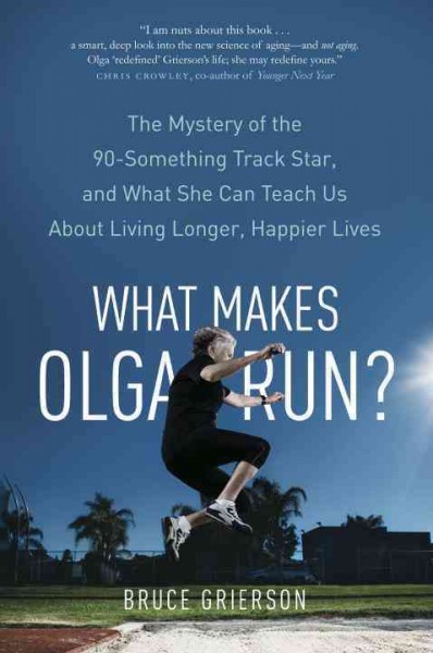 What makes Olga run? : the mystery of the 90-something track star, and what she can teach us about living longer, happier lives / Bruce Grierson.