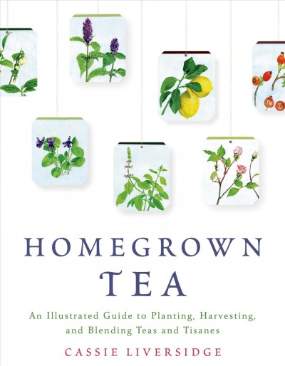 Homegrown tea : an illustrated guide to planting, harvesting, and blending teas and tisanes / Cassie Liversidge.