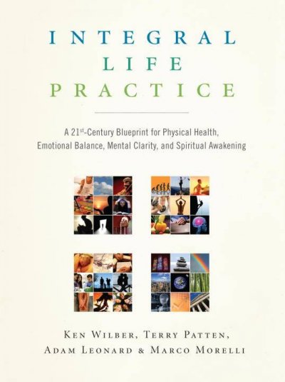 Integral life practice : a 21st century blueprint for physical health, emotional balance, mental clarity, and spiritual awakening / Ken Wilber ... [et al.].