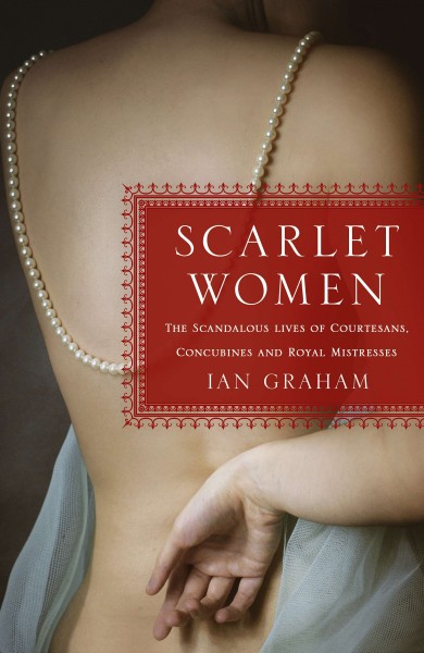 Scarlet women : the scandalous lives of courtesans, concubines, and royal mistresses / Ian Graham.