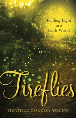 Fireflies : finding light in a dark world / Heather Gordon-Young.