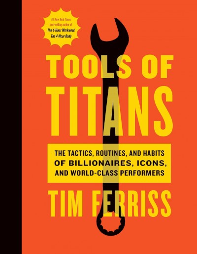 Tools of titans : the tactics, routines, and habits of billionaires, icons, and world-class performers / Tim Ferriss ; foreword by Arnold Schwarzenegger ; illustrations by Remie Geoffroi.