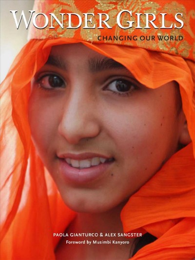 Wonder girls : changing our world / by Paola Gianturco & Alex Sangster ; foreword by Musimbi Kanyoro.
