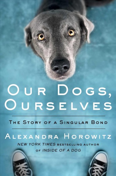 Our dogs, ourselves : the story of a singular bond / Alexandra Horowitz.