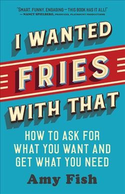 I wanted fries with that : how to ask for what you want and get what you need / Amy Fish.