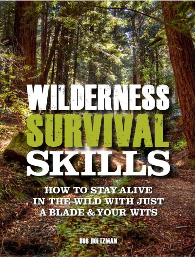 Wilderness survival skills : how to stay alive in the wild with just a blade & your wits / Bob Holtzman.