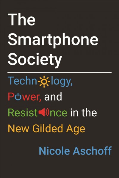 The smartphone society : technology, power, and resistance in the new gilded age / Nicole Aschoff.