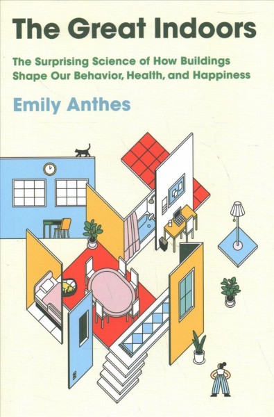 The great indoors : the surprising science of how buildings shape our behavior, health and happiness / Emily Anthes.