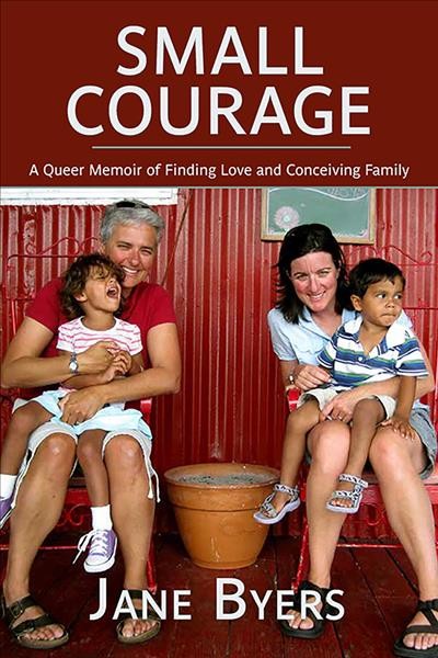 Small courage : a queer memoir of finding love and conceiving family / Jane Byers.