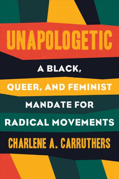 Unapologetic : a Black, queer, and feminist mandate for radical movements / Charlene A. Carruthers.