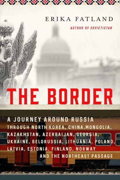 Border : a journey around Russia : through North Korea, China, Mongolia, Kazakhstan, Azerbaijan, Georgia, Ukraine, Belarus, Lithuania, Poland, Latvia, Estonia, Finland, Norway and the Northeast Passage / Erika Fatland ; translated from the Norwegian by Kari Dickson.