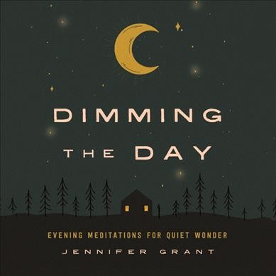 Dimming the day : evening meditations for quiet wonder / Jennifer Grant.