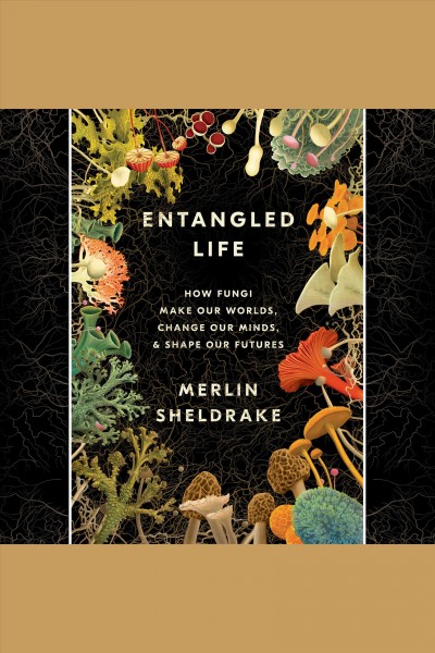 Entangled life : how fungi make our worlds, change our minds & shape our futures / Merlin Sheldrake.