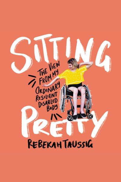 Sitting pretty : the view from my ordinary, resilient, disabled body / Rebekah Taussig.