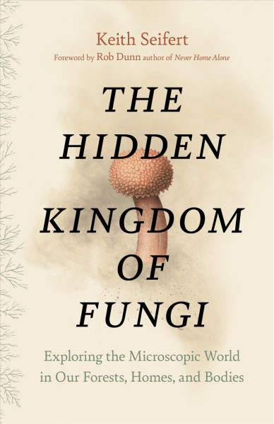 The hidden kingdom of fungi : exploring the microscopic world in our forests, homes, and bodies / Keith Seifert ; foreword by Rob Dunn.