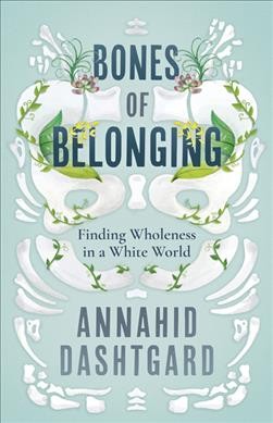 Bones of belonging : finding wholeness in a white world / Annahid Dashtgard.