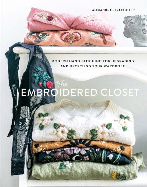 The embroidered closet : modern hand-stitching for upgrading and upcycling your wardrobe [electronic resource] / Alexandra Stratkotter.
