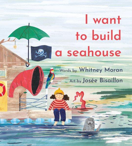 I want to build a seahouse / words by Whitney Moran ; art by Josée Bisaillon.