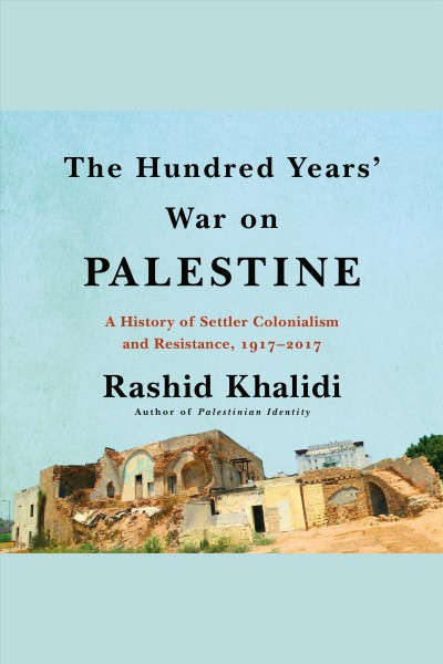 The hundred years' war on Palestine : a history of settler colonialism and resistance, 1917-2017 / Rashid Khalidi.