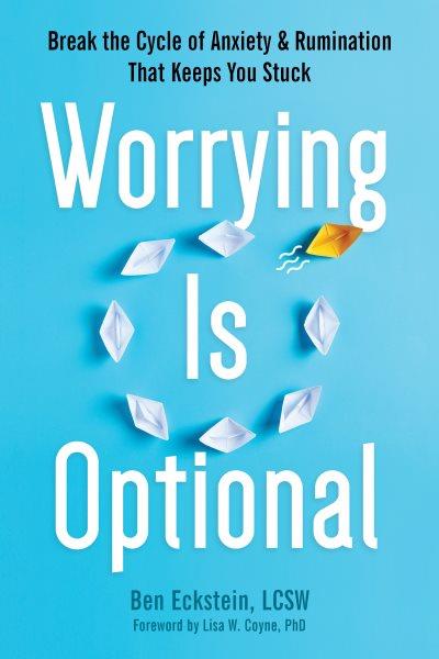 Worrying is optional : break the cycle of anxiety and rumination that keeps you stuck / Ben Eckstein, Lisa W. Coyne.