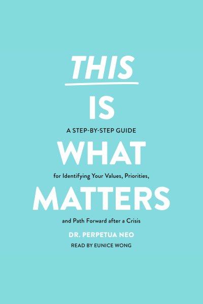 This Is What Matters : A Step-By-Step Guide for Identifying Your Values, Priorities, and Path Forward After a Crisis [electronic resource] / Perpetua Neo.