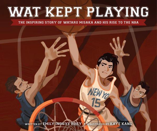 Wat kept playing : the inspiring story of Wataru Misaka and his rise to the NBA / written by Emily Inouye Huey ; illustrated by Kaye Kang.