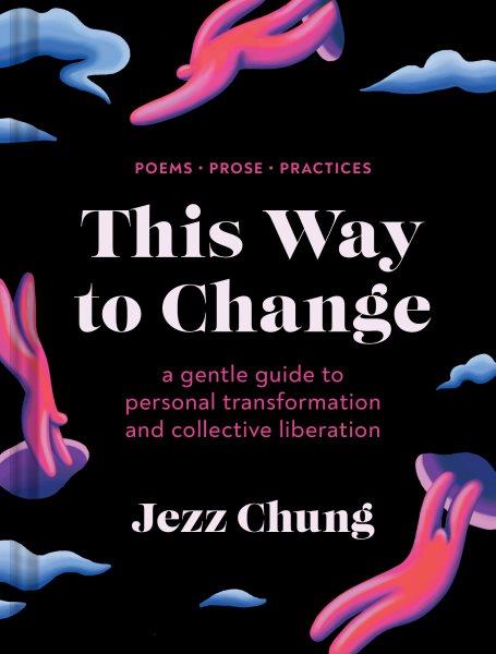 This Way to Change : A Gentle Guide to Personal Transformation and Collective Liberation-Prose, Poems, Practices [electronic resource] / Jezz Chung.