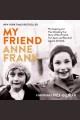 My friend Anne Frank : the inspiring and heartbreaking true story of best friends torn apart and reunited against all odds  Cover Image